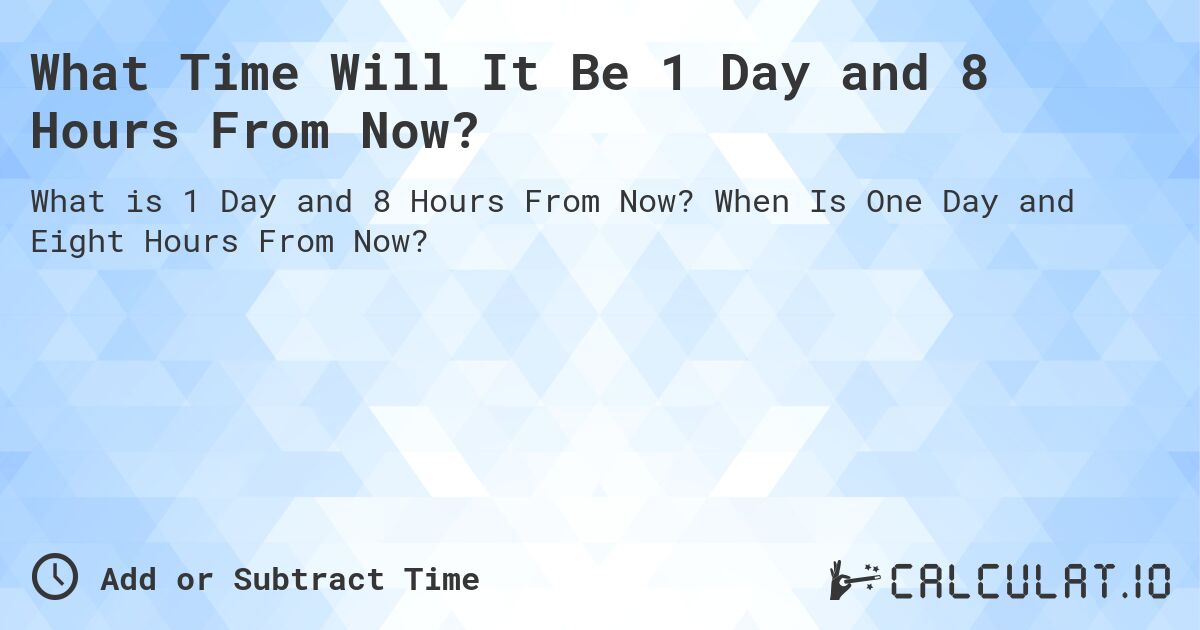 What Time Will It Be 1 Day and 8 Hours From Now?. When Is One Day and Eight Hours From Now?