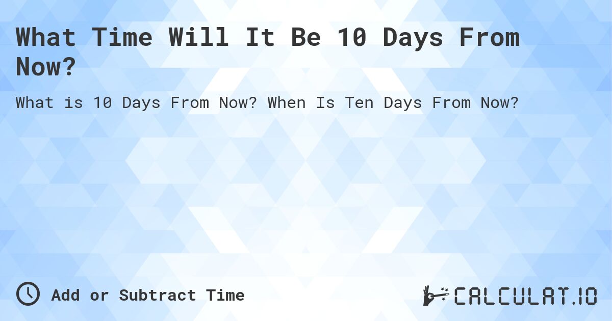 What Time Will It Be 10 Days From Now?. When Is Ten Days From Now?