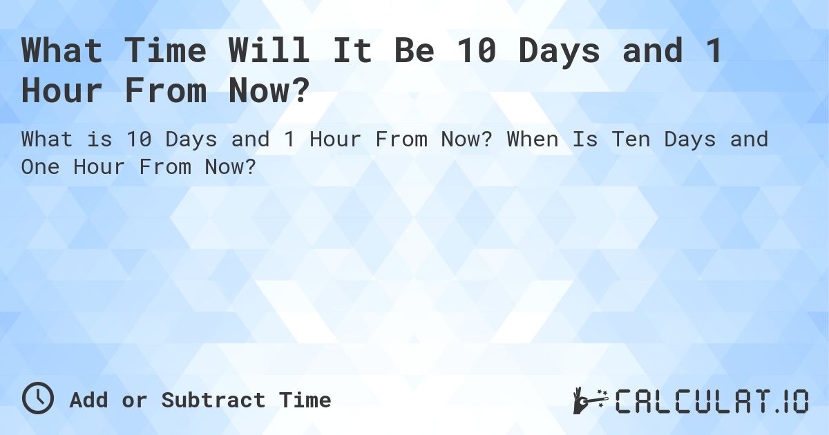 What Time Will It Be 10 Days and 1 Hour From Now?. When Is Ten Days and One Hour From Now?