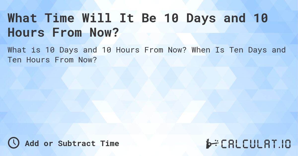 What Time Will It Be 10 Days and 10 Hours From Now?. When Is Ten Days and Ten Hours From Now?