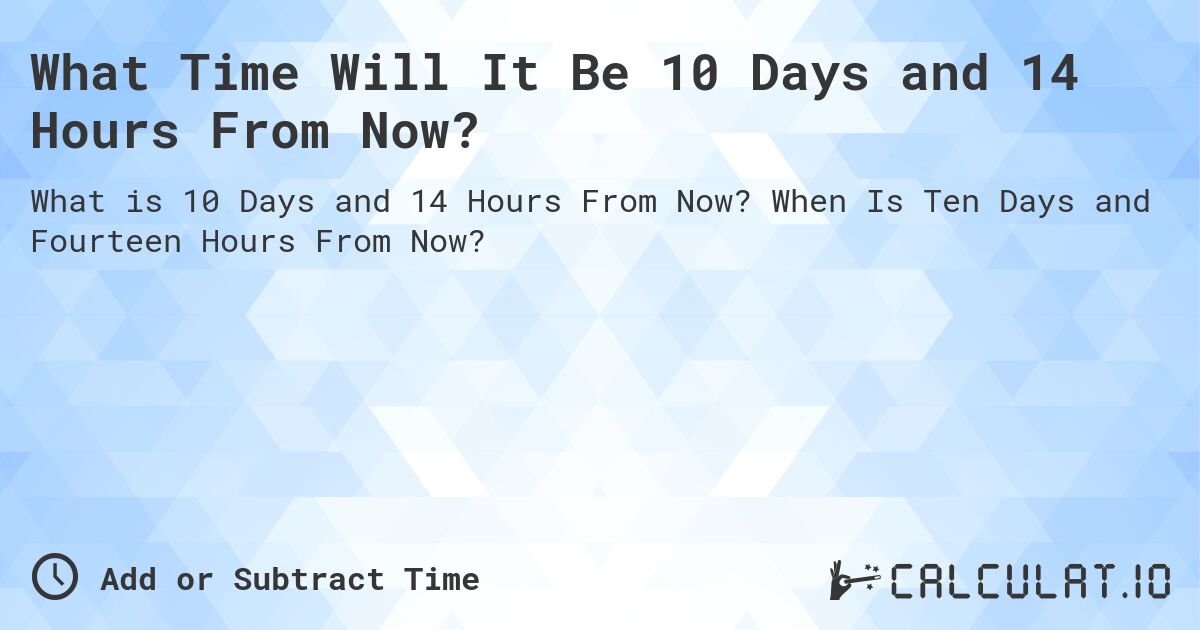 What Time Will It Be 10 Days and 14 Hours From Now?. When Is Ten Days and Fourteen Hours From Now?