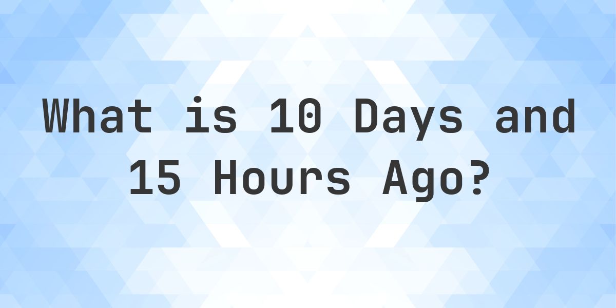 What Time Was It 10 Days and 15 Hours Ago? - Calculatio