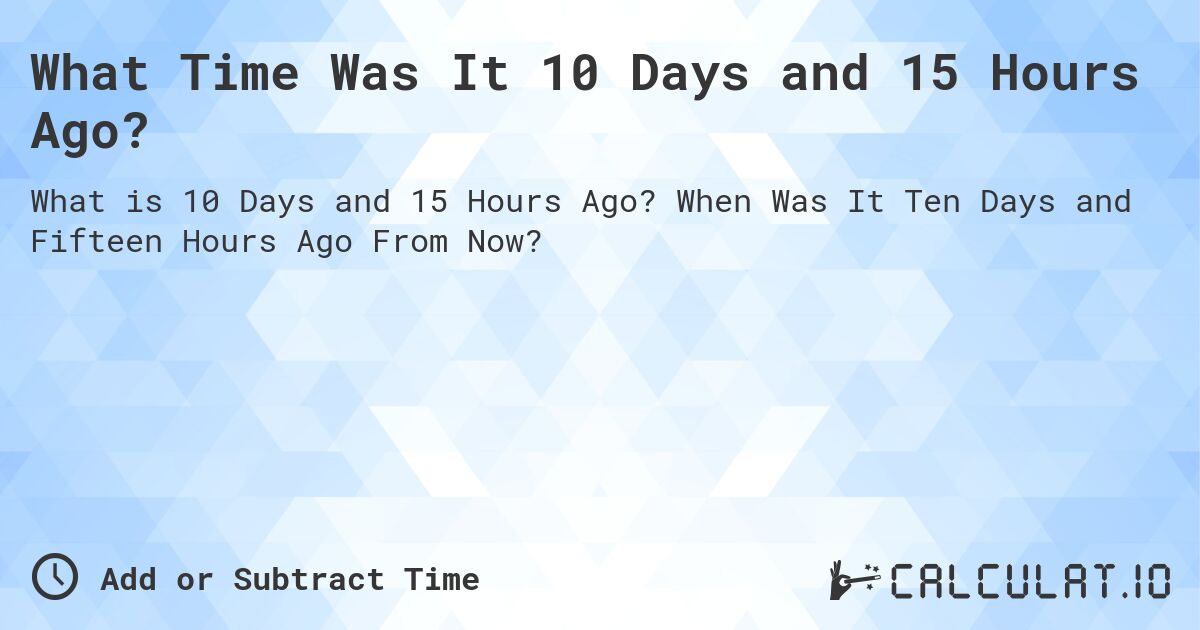 What Time Was It 10 Days and 15 Hours Ago?. When Was It Ten Days and Fifteen Hours Ago From Now?