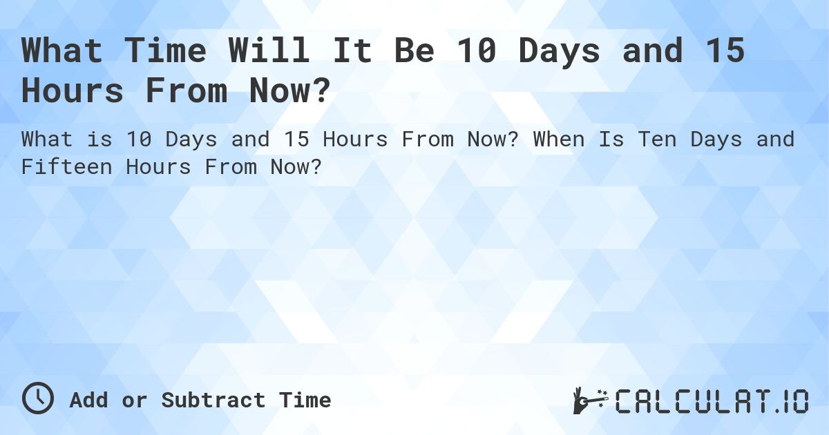 What Time Will It Be 10 Days and 15 Hours From Now?. When Is Ten Days and Fifteen Hours From Now?