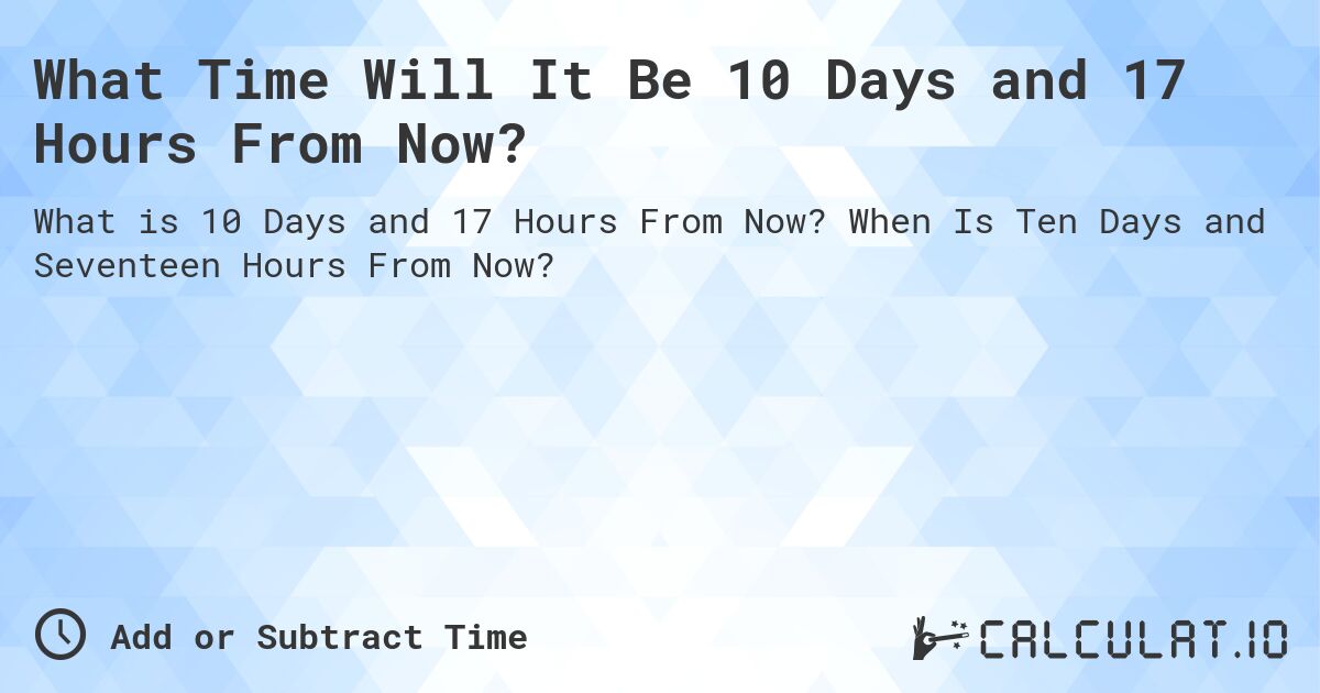 What Time Will It Be 10 Days and 17 Hours From Now?. When Is Ten Days and Seventeen Hours From Now?