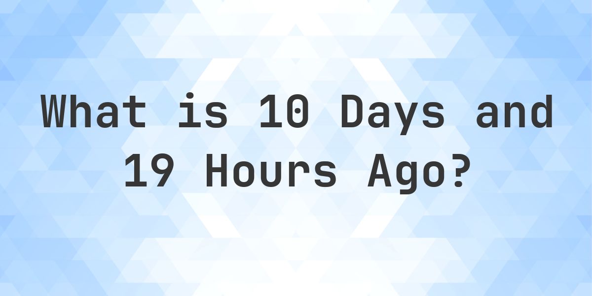 What Time Was It 10 Days and 19 Hours Ago? - Calculatio