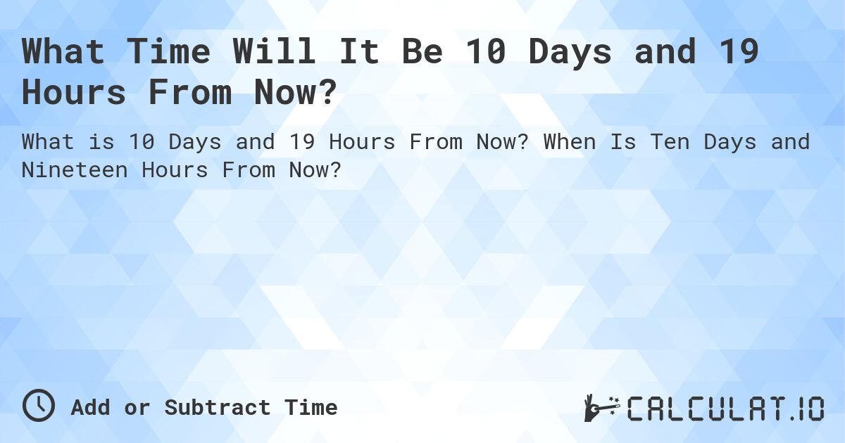 What Time Will It Be 10 Days and 19 Hours From Now?. When Is Ten Days and Nineteen Hours From Now?