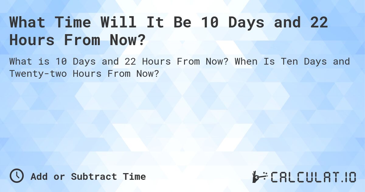 What Time Will It Be 10 Days and 22 Hours From Now?. When Is Ten Days and Twenty-two Hours From Now?