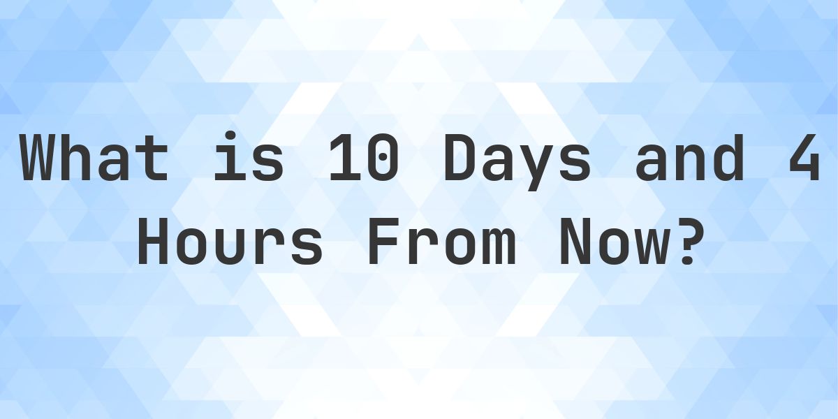 What Time Will It Be 10 Days and 4 Hours From Now? - Calculatio