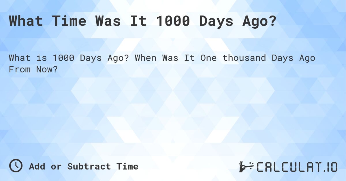 What Time Was It 1000 Days Ago?. When Was It One thousand Days Ago From Now?
