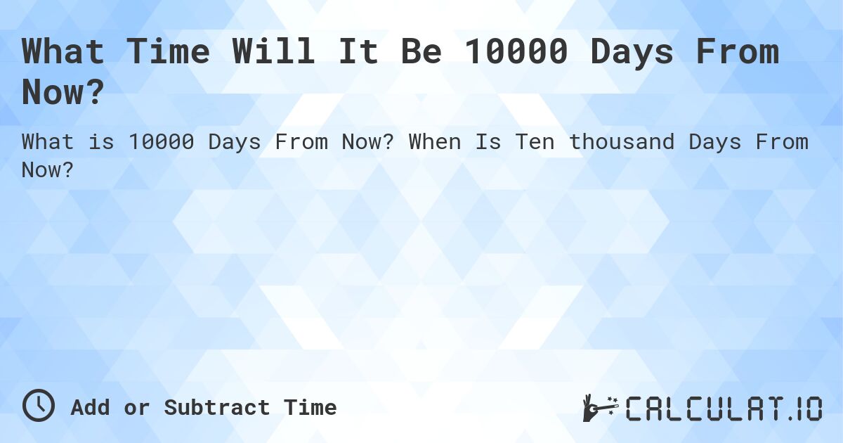 What Time Will It Be 10000 Days From Now?. When Is Ten thousand Days From Now?