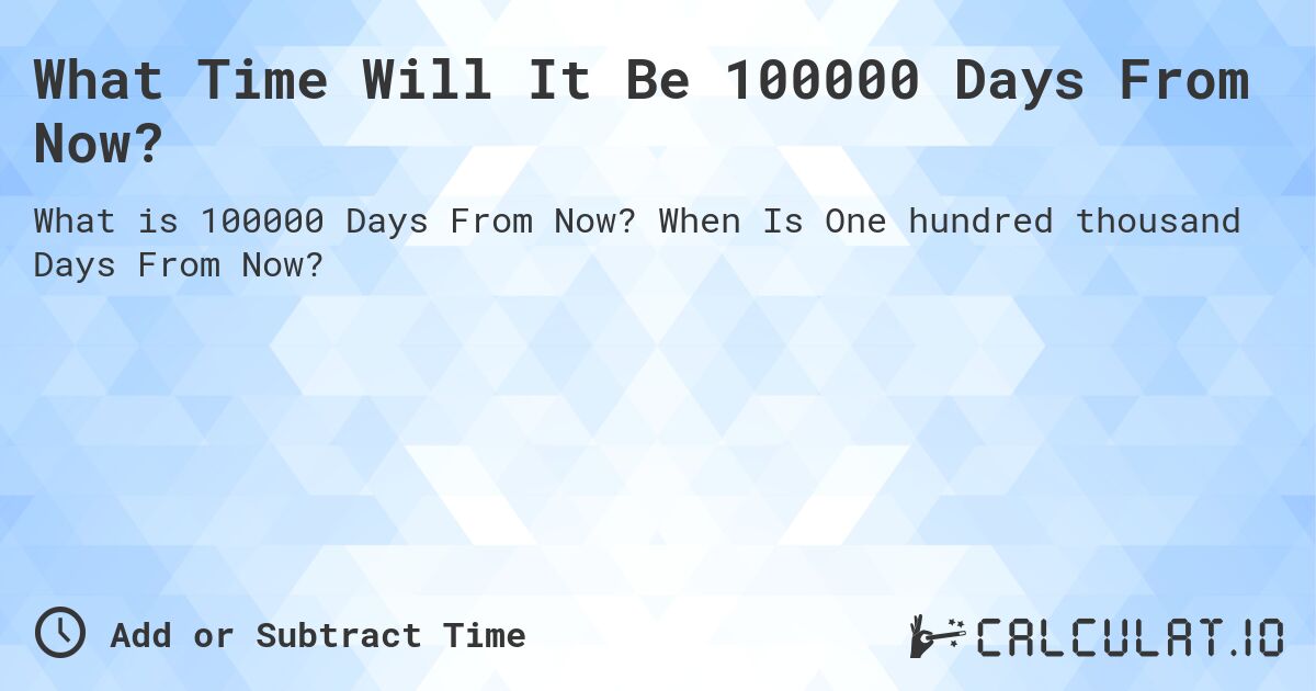 What Time Will It Be 100000 Days From Now?. When Is One hundred thousand Days From Now?