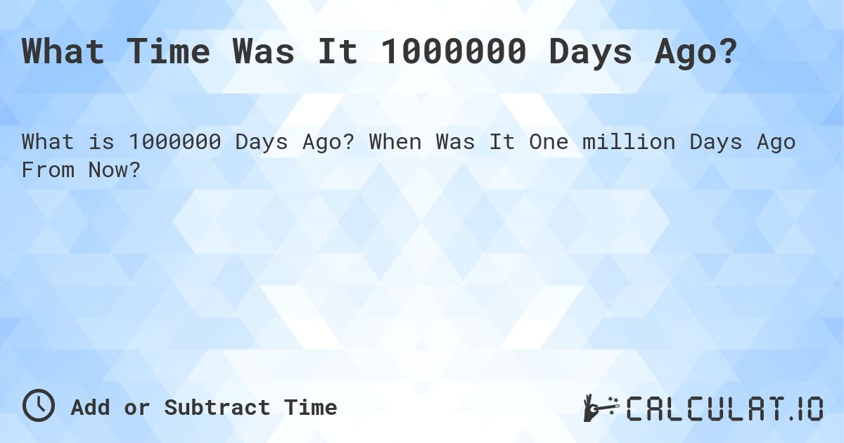 What Time Was It 1000000 Days Ago?. When Was It One million Days Ago From Now?