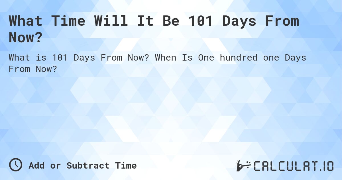 What Time Will It Be 101 Days From Now?. When Is One hundred one Days From Now?