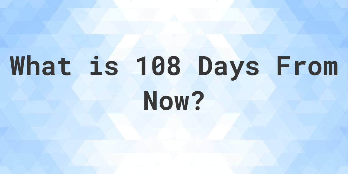 What Time Will It Be 108 Days From Now Calculatio