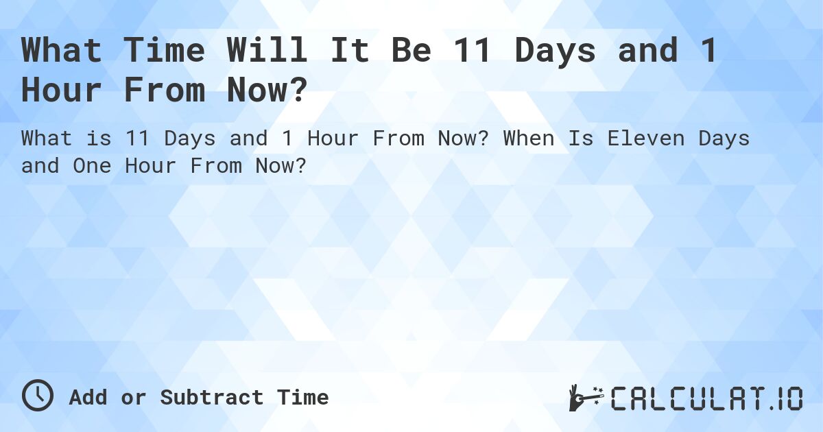 What Time Will It Be 11 Days and 1 Hour From Now?. When Is Eleven Days and One Hour From Now?