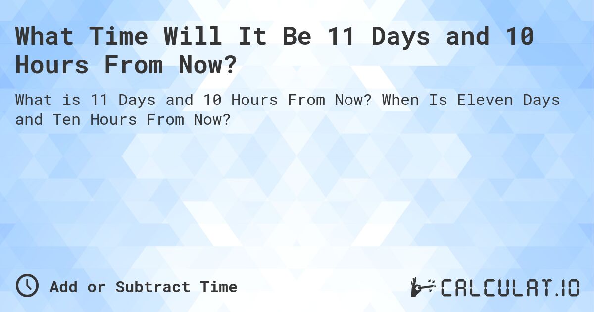 What Time Will It Be 11 Days and 10 Hours From Now?. When Is Eleven Days and Ten Hours From Now?