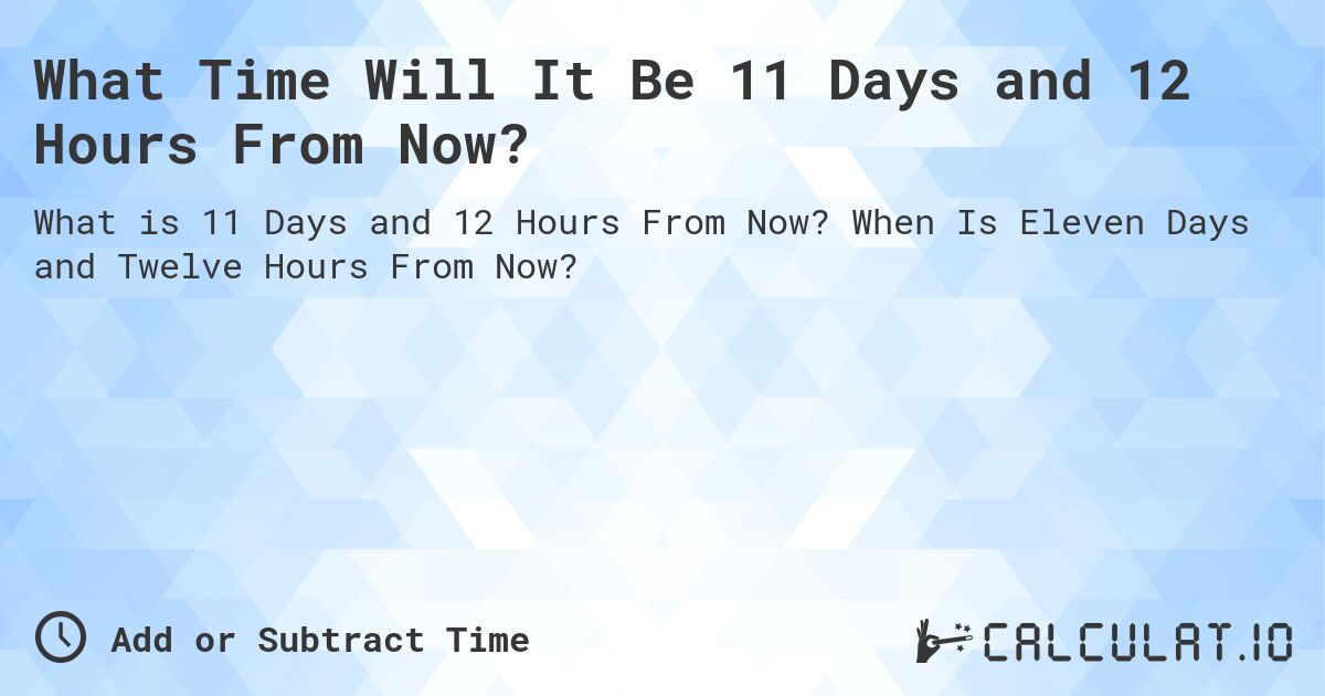 What Time Will It Be 11 Days and 12 Hours From Now?. When Is Eleven Days and Twelve Hours From Now?