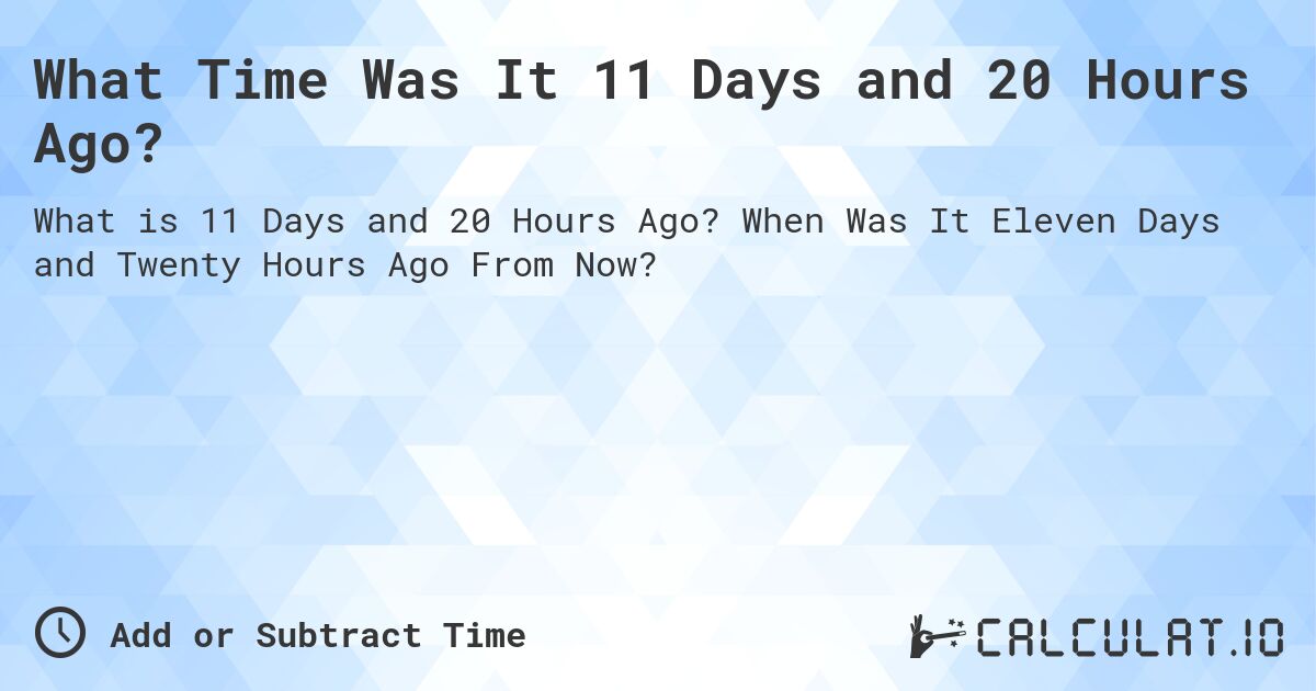 What Time Was It 11 Days and 20 Hours Ago?. When Was It Eleven Days and Twenty Hours Ago From Now?