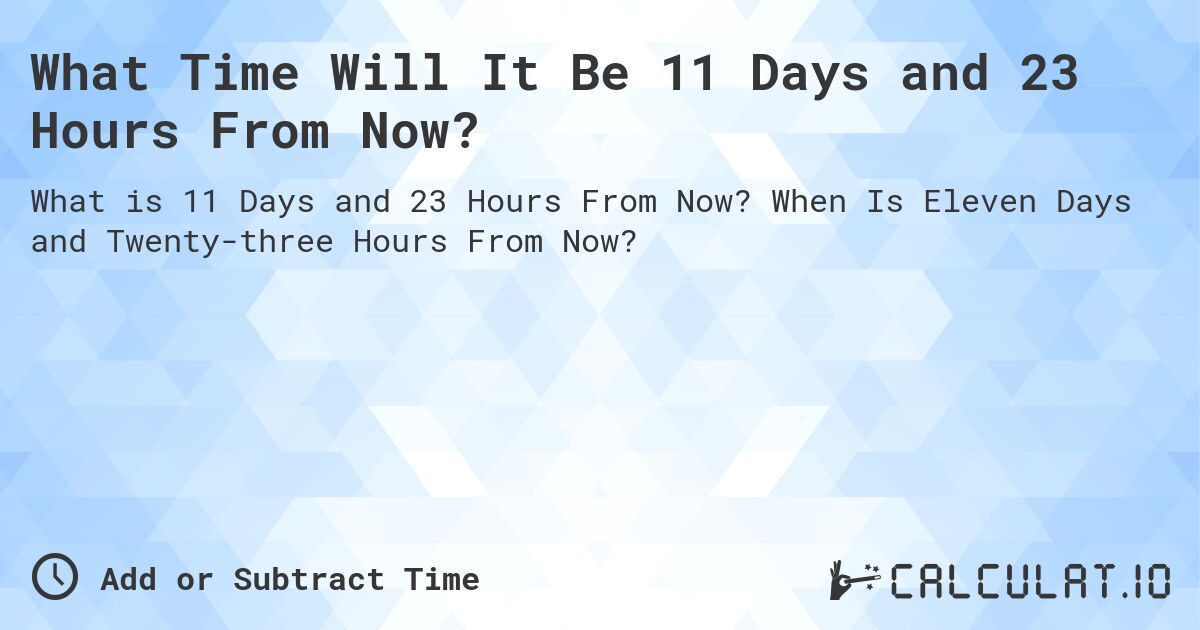 What Time Will It Be 11 Days and 23 Hours From Now?. When Is Eleven Days and Twenty-three Hours From Now?