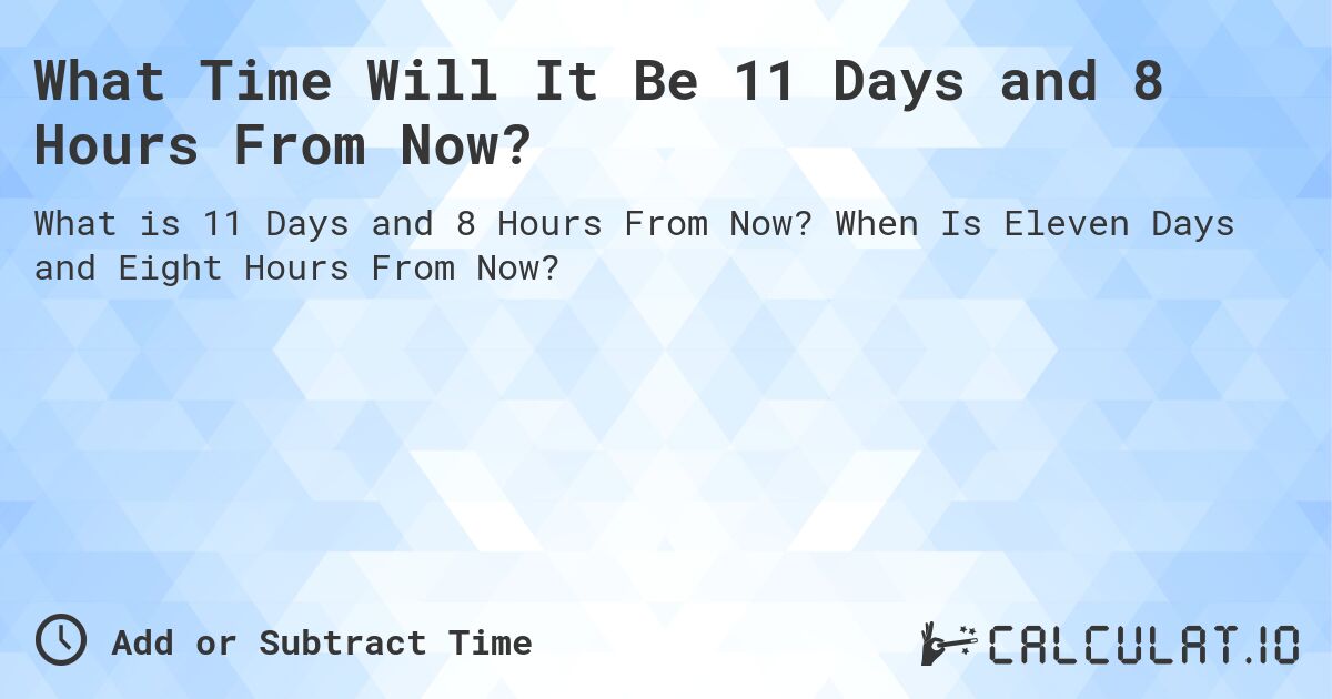 What Time Will It Be 11 Days and 8 Hours From Now?. When Is Eleven Days and Eight Hours From Now?