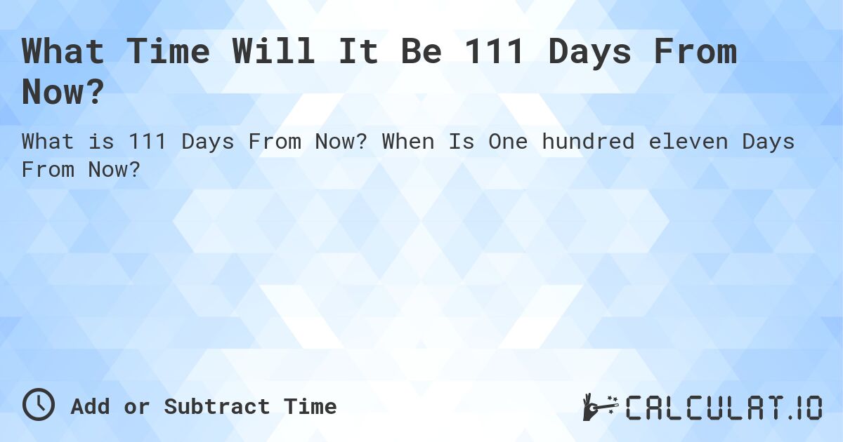 What Time Will It Be 111 Days From Now?. When Is One hundred eleven Days From Now?