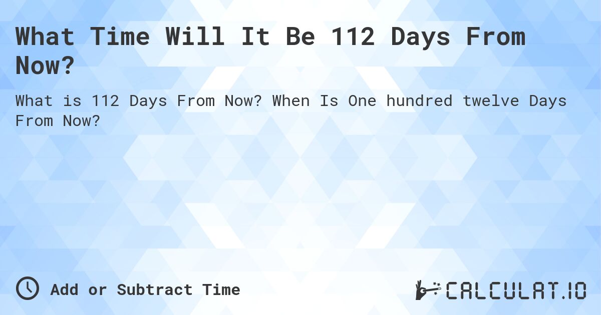 What Time Will It Be 112 Days From Now?. When Is One hundred twelve Days From Now?