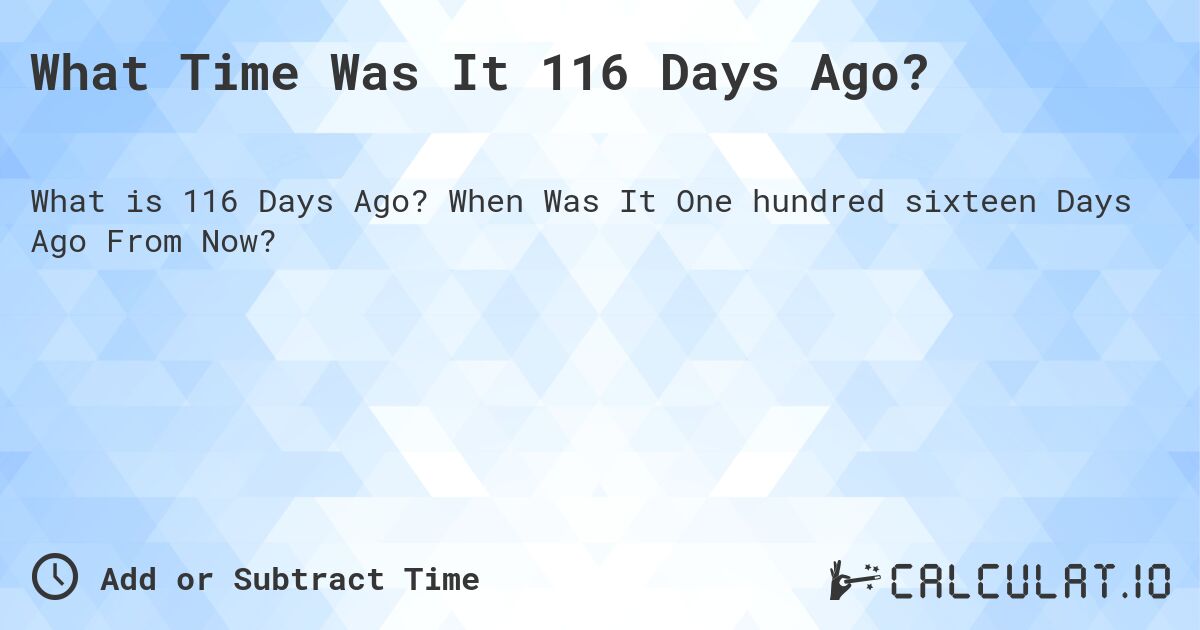 What Time Was It 116 Days Ago?. When Was It One hundred sixteen Days Ago From Now?