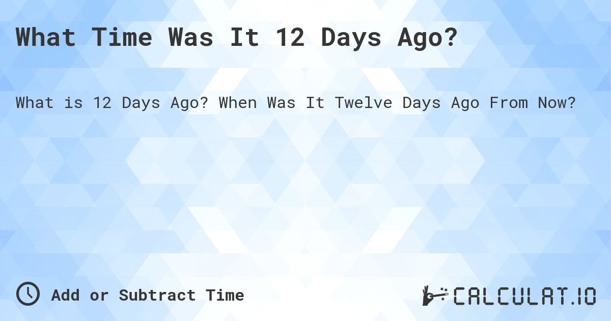 What Time Was It 12 Days Ago?. When Was It Twelve Days Ago From Now?