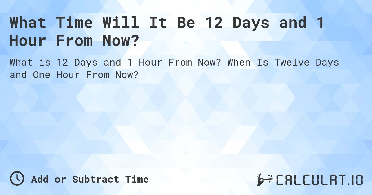 What Time Will It Be 12 Days and 1 Hour From Now?. When Is Twelve Days and One Hour From Now?