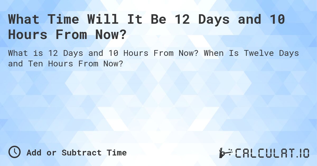 What Time Will It Be 12 Days and 10 Hours From Now?. When Is Twelve Days and Ten Hours From Now?
