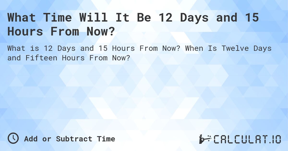What Time Will It Be 12 Days and 15 Hours From Now?. When Is Twelve Days and Fifteen Hours From Now?