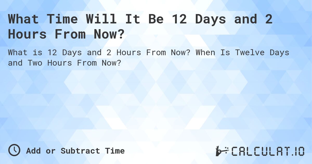 What Time Will It Be 12 Days and 2 Hours From Now?. When Is Twelve Days and Two Hours From Now?