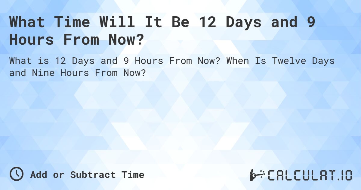 What Time Will It Be 12 Days and 9 Hours From Now?. When Is Twelve Days and Nine Hours From Now?
