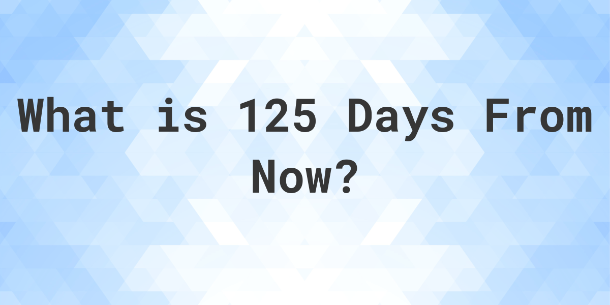 What Time Will It Be 125 Days From Now Calculatio