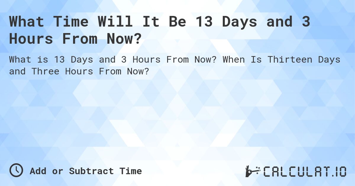 What Time Will It Be 13 Days and 3 Hours From Now?. When Is Thirteen Days and Three Hours From Now?