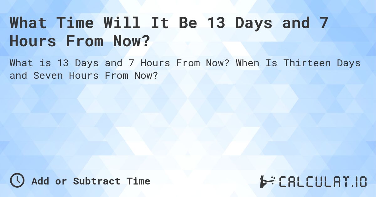 What Time Will It Be 13 Days and 7 Hours From Now?. When Is Thirteen Days and Seven Hours From Now?