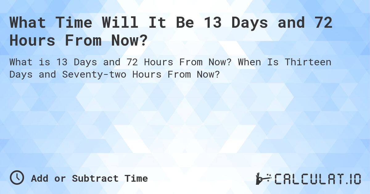 What Time Will It Be 13 Days and 72 Hours From Now?. When Is Thirteen Days and Seventy-two Hours From Now?