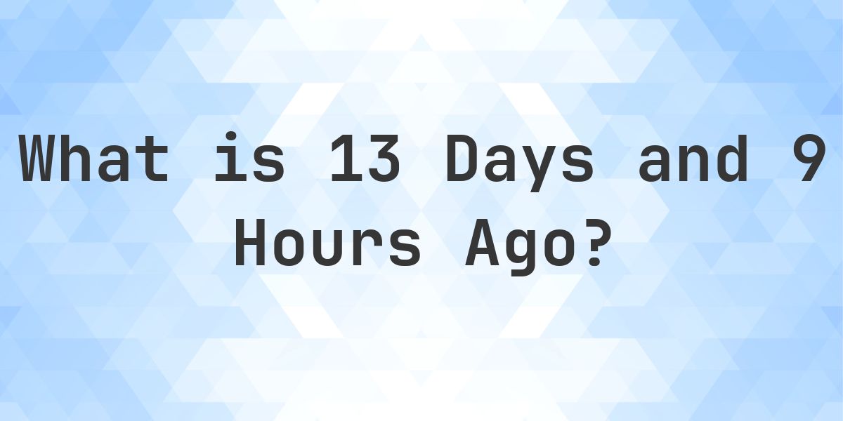 What Time Was It 13 Days and 9 Hours Ago? - Calculatio