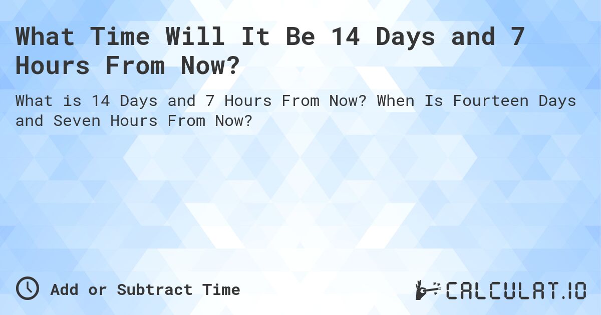 What Time Will It Be 14 Days and 7 Hours From Now?. When Is Fourteen Days and Seven Hours From Now?