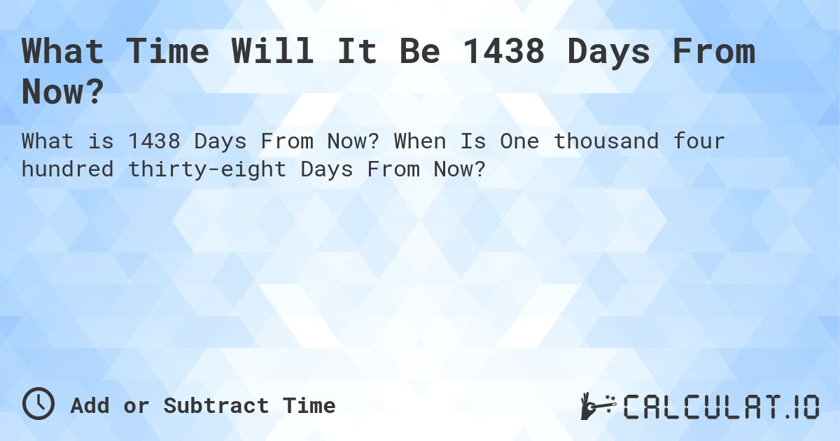 What Time Will It Be 1438 Days From Now?. When Is One thousand four hundred thirty-eight Days From Now?