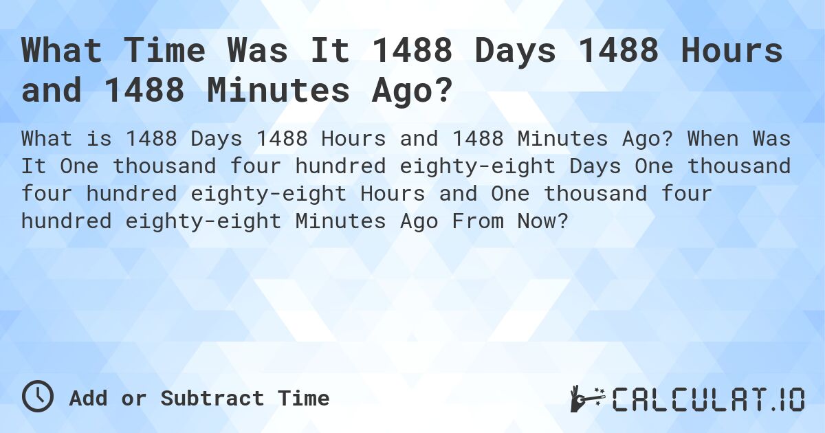 What Time Was It 1488 Days 1488 Hours and 1488 Minutes Ago?. When Was It One thousand four hundred eighty-eight Days One thousand four hundred eighty-eight Hours and One thousand four hundred eighty-eight Minutes Ago From Now?