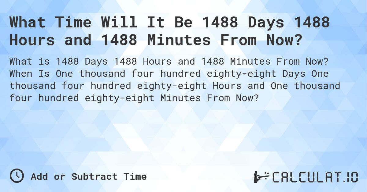 What Time Will It Be 1488 Days 1488 Hours and 1488 Minutes From Now?. When Is One thousand four hundred eighty-eight Days One thousand four hundred eighty-eight Hours and One thousand four hundred eighty-eight Minutes From Now?