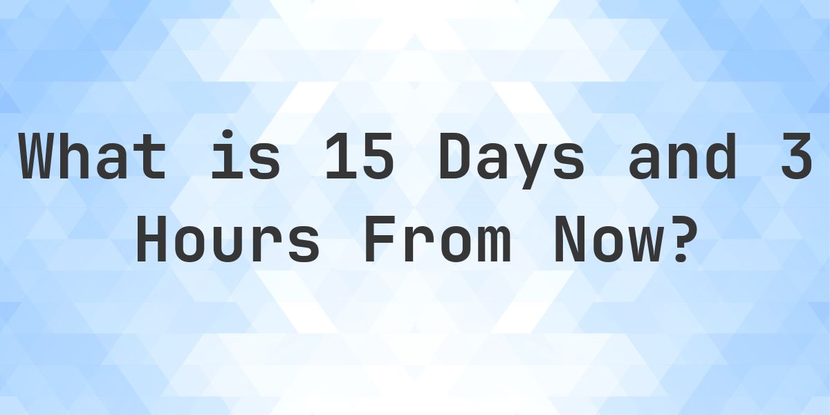 What Time Will It Be 15 Days and 3 Hours From Now? - Calculatio
