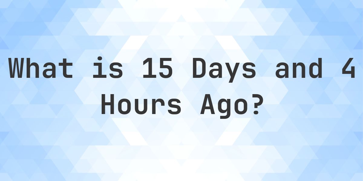 What Time Was It 15 Days and 4 Hours Ago? - Calculatio