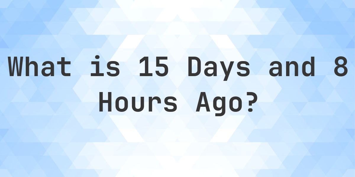 What Time Was It 15 Days and 8 Hours Ago? - Calculatio