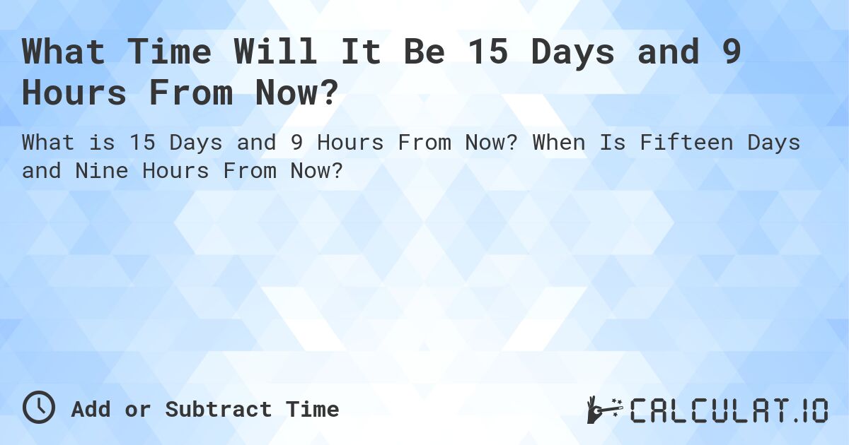 What Time Will It Be 15 Days and 9 Hours From Now?. When Is Fifteen Days and Nine Hours From Now?