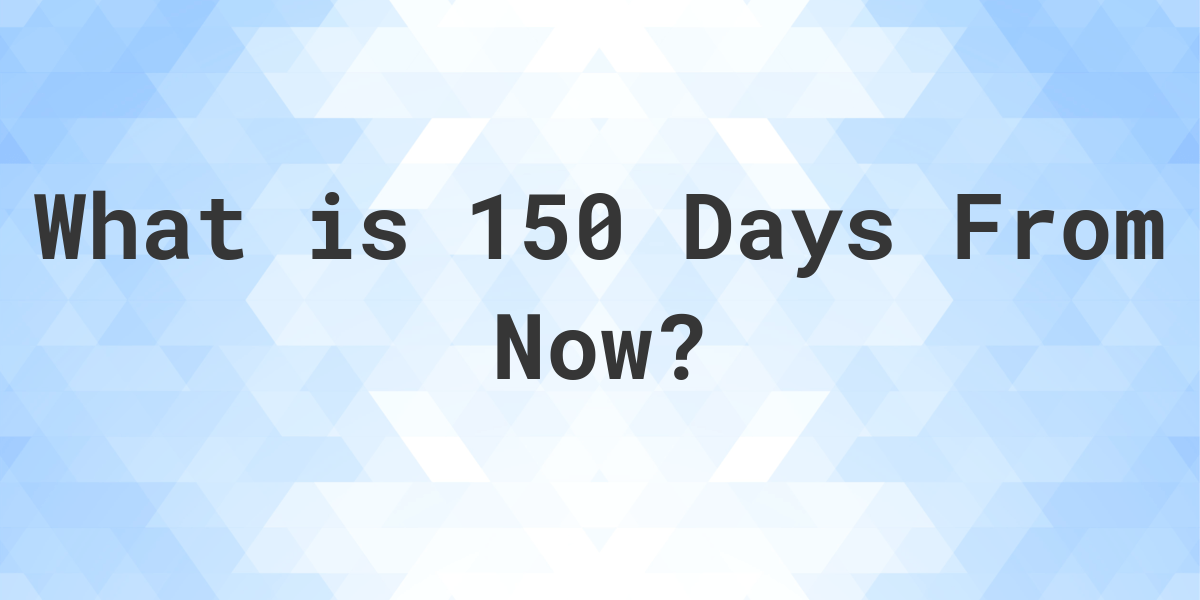 What Time Will It Be 150 Days From Now Calculatio