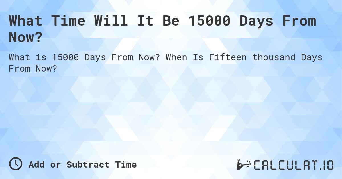 What Time Will It Be 15000 Days From Now?. When Is Fifteen thousand Days From Now?