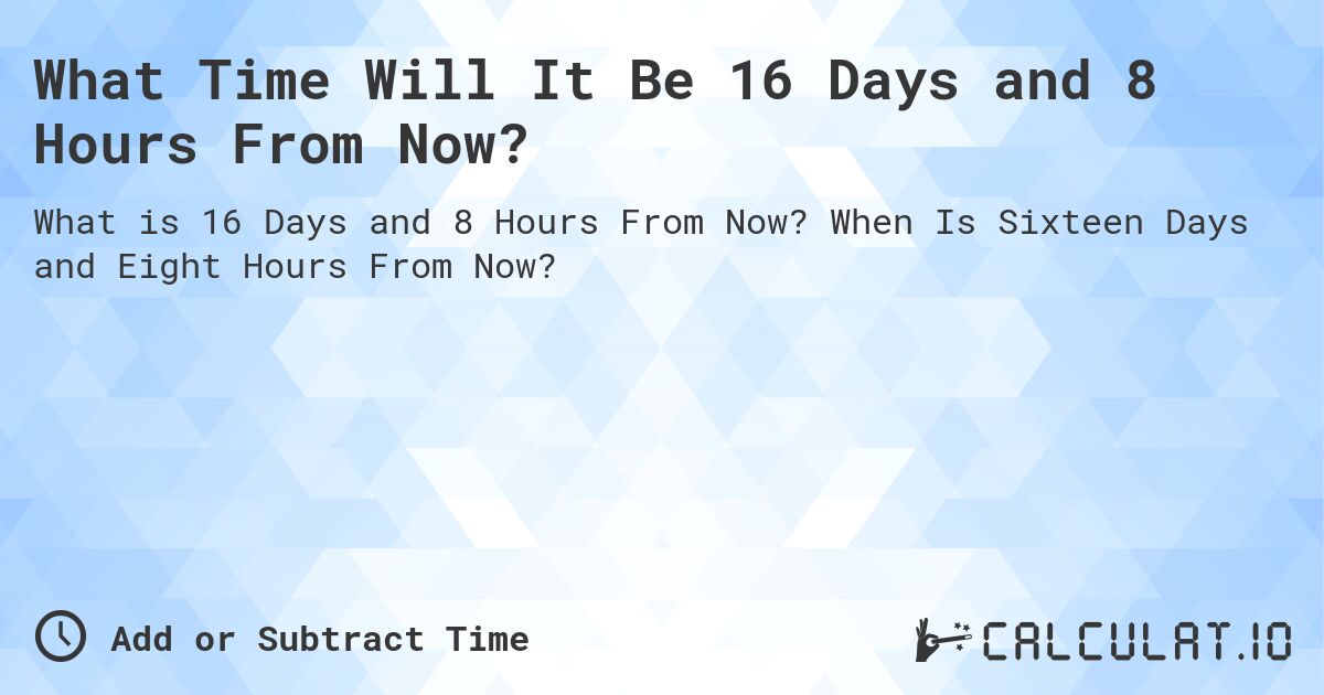 What Time Will It Be 16 Days and 8 Hours From Now?. When Is Sixteen Days and Eight Hours From Now?